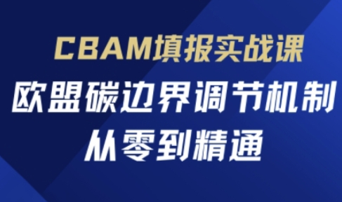 CBAM填报实战课，欧盟碳边界调节机制，从零到精通-恒创网