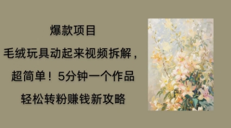 毛绒玩具动起来项目拆解，三四分钟一个作品，轻松转粉挣钱新玩法-恒创网