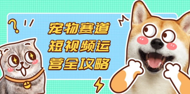 （14345期）宠物赛道短视频运营全攻略，选品拍摄剪辑实操，实现流量到收益转化-恒创网